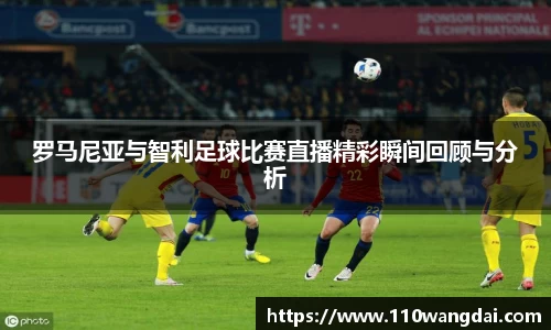 罗马尼亚与智利足球比赛直播精彩瞬间回顾与分析