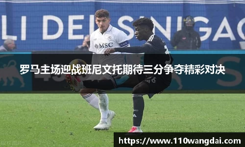 罗马主场迎战班尼文托期待三分争夺精彩对决